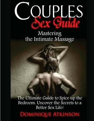 Couples Sex Guide: Mastering the Intimate Massage: : The Ultimate Guide to Spicing Up the Bedroom: Uncover the Secrets to a Better Sex Li by Dominique Atkinson