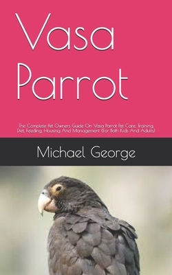 Vasa Parrot: The Complete Pet Owners Guide On Vasa Parrot Pet Care, Training, Diet, Feeding, Housing And Management (For Both Kids by Michael George