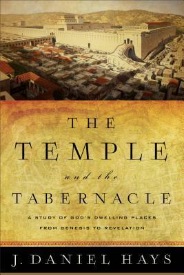 The Temple and the Tabernacle: A Study of God's Dwelling Places from Genesis to Revelation by J. Daniel Hays
