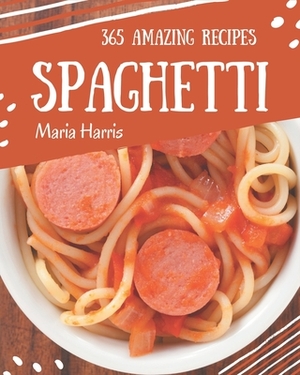 365 Amazing Spaghetti Recipes: An Inspiring Spaghetti Cookbook for You by Maria Harris