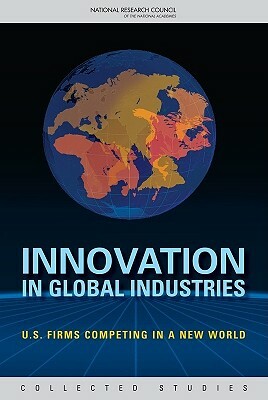 Innovation in Global Industries: U.S. Firms Competing in a New World (Collected Studies) by Board on Science Technology and Economic, Policy and Global Affairs, National Research Council