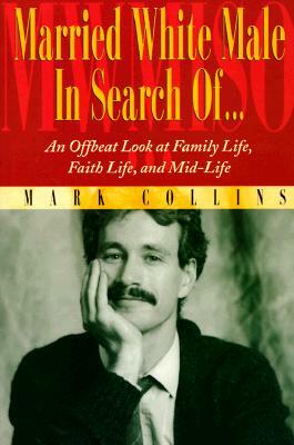 Married White Male in Search Of...: An Offbeat Look at Family Life, Faith Life, and Mid-Life by Mark Collins