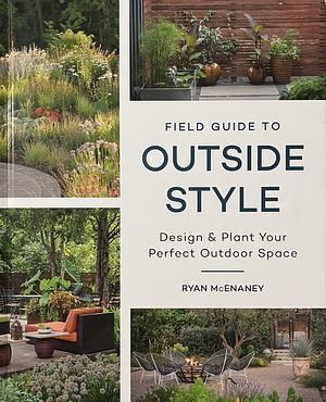 Field Guide to Outside Style: Design and Plant Your Perfect Outdoor Space by Ryan McEnaney, Ryan McEnaney