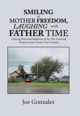 Smiling at Mother Freedom, Laughing with Father Time: Chasing Kites and Rainbows in the '50S, Catching Dreams in the Twenty-First Century by Joe Gonzalez