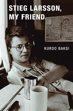 Stieg Larsson, My Friend: The Life And Untimely Death Of Stieg Larsson by Kurdo Baksi, Kurdo Baksi