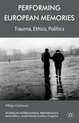 Performing European Memories: Trauma, Ethics, Politics by Milija Gluhovic