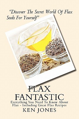 Flax Fantastic: An Amazing book dedicated to helping you understand flax & how to eat flax to revolutionize your health. by Ken Jones
