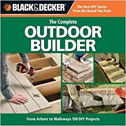 The Complete Outdoor Builder: From Arbors to Walkways: 150 DIY Projects by Black &amp; Decker, Creative Publishing International