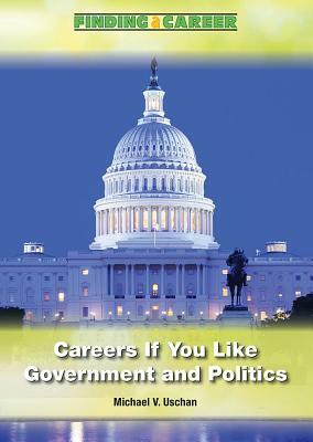 Careers If You Like Government and Politics by Michael V. Uschan