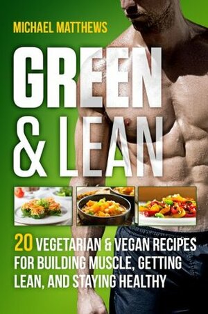 Green & Lean: 20 Vegetarian and Vegan Recipes for Building Muscle, Getting Lean, and Staying Healthy by Michael Matthews