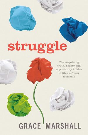 Struggle: The Surprising Truth, Beauty and Opportunity Hidden in Life's Sh*ttier Moments by Grace Marshall, Grace Marshall