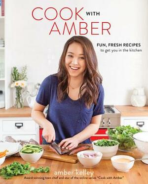 Cook with Amber: Fun, Fresh Recipes to Get You in the Kitchen by Amber Kelley
