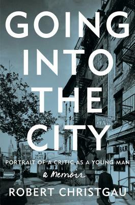 Going Into the City: Portrait of a Critic as a Young Man by Robert Christgau