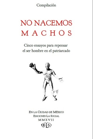 No nacemos machos. Cinco ensayos para repensar el ser hombre en el patriarcado by Guadalupe Rivera