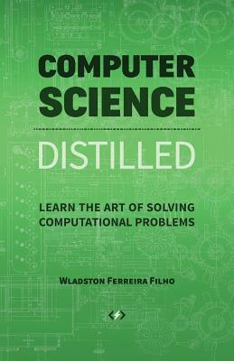 Computer Science Distilled: Learn the Art of Solving Computational Problems by Wladston Ferreira Filho