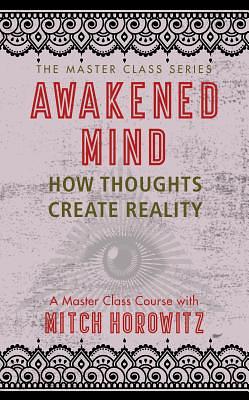 Awakened Mind (Master Class Series): How Thoughts Create Reality by Mitch Horowitz