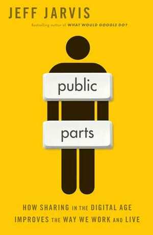 Public Parts: How Sharing in the Digital Age Improves the Way We Work and Live by Jeff Jarvis