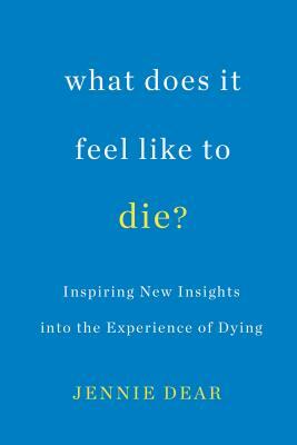 What Does It Feel Like to Die?: Inspiring New Insights Into the Experience of Dying by Jennie Dear