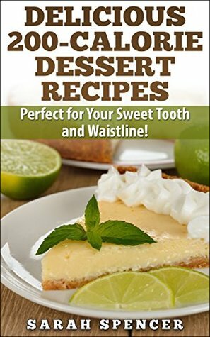 Delicious 200-Calorie Dessert Recipes: Perfect for Your Sweet Tooth and Waistline! by Sarah Spencer