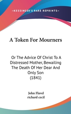A Token for Mourners: Or the Advice of Christ to a Distressed Mother, Bewailing the Death of Her Dear and Only Son (1841) by Richard Cecil, John Flavel