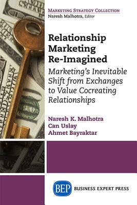 Relationship Marketing Re-Imagined: Marketing's Inevitable Shift from Exchanges to Value Cocreating Relationships by Ahmet Bayraktar, Can Uslay, Naresh K. Malhotra