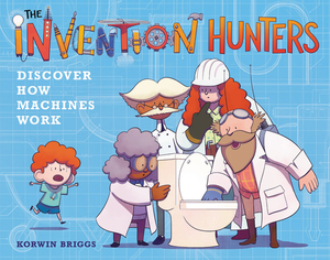 The Invention Hunters Discover How Machines Work by Korwin Briggs