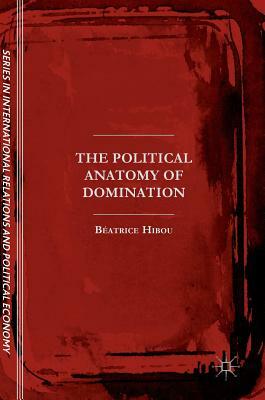 The Political Anatomy of Domination by Béatrice Hibou