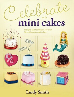 Celebrate with Minicakes: Designs and Techniques for Creating Over 25 Celebration Minicakes by Lindy Smith