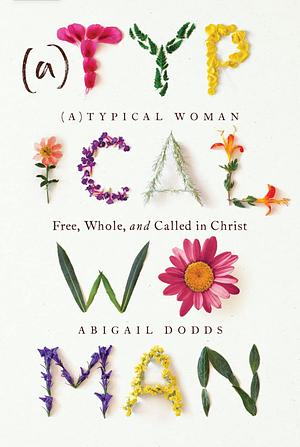 Atypical Woman: Free, Whole, and Called in Christ by Abigail Dodds