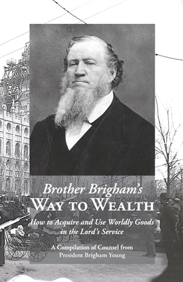 Brother Brigham's Way to Wealth: How to Acquire and Use Worldly Goods in the Lord's Service by Brigham Young