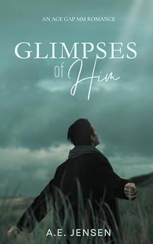 Glimpses of Him by A.E. Jensen