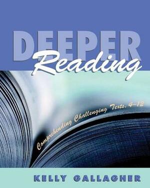 Deeper Reading: Comprehending Challenging Texts, 4-12 by Kelly Gallagher