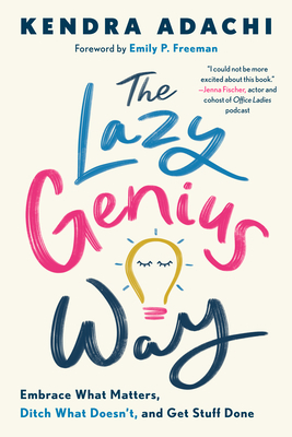 The Lazy Genius Way: Embrace What Matters, Ditch What Doesn't, and Get Stuff Done by Kendra Adachi, Emily P Freeman
