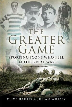 Greater Game: Sporting Icons Who Fell in the Great War by Julian Whippy, Clive Harris