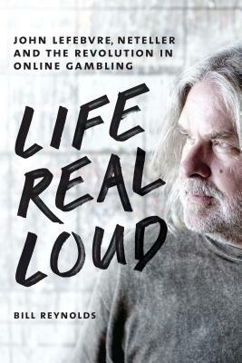 Life Real Loud: John Lefebvre, Neteller and the Revolution in Online Gambling by Bill Reynolds