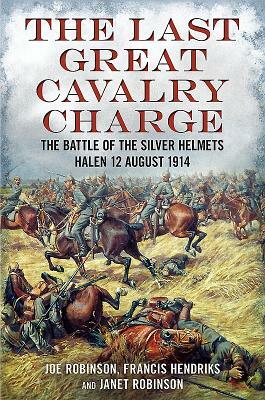 The Last Great Cavalry Charge: The Battle for the Silver Helmets, 12 August 1914 by Francis Hendriks, Joe Robinson