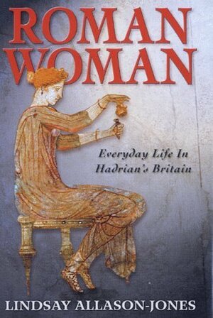 Roman Woman: Everyday Life in Hadrian's Britain by Lindsay Allason-Jones