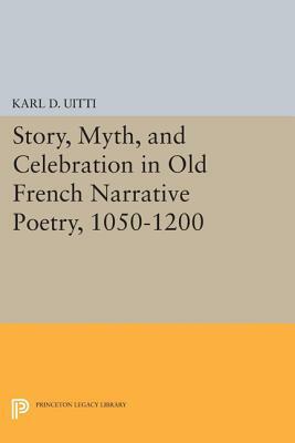 Story, Myth, and Celebration in Old French Narrative Poetry, 1050-1200 by Karl D. Uitti