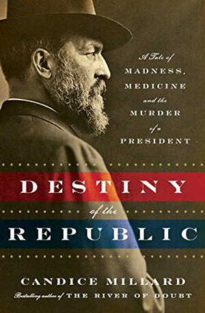 Destiny of the Republic: A Tale of Madness, Medicine and the Murder of a President by Candice Millard