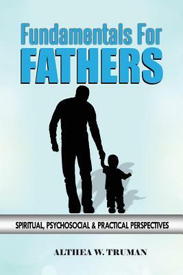 Fundamentals for Fathers: Spiritual, Psychosocial & Practical Perspectives by Althea W. Truman