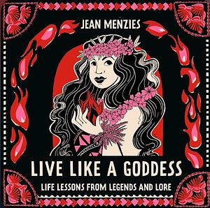 Live Like A Goddess: Life Lessons from Legends and Lore by Jean Menzies