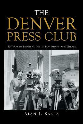 The Denver Press Club: 150 Years of Printer'S Devils, Bohemians, and Ghosts by Alan J. Kania