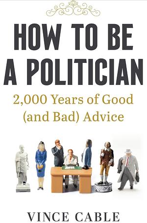 How to be a Politician: 2000 Years of Good (and Bad) Advice by Vince Cable