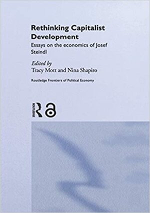 Rethinking Capitalist Development: Essays on the Economics of Josef Steindl (Routledge Frontiers of Political Economy) by Nina Shapiro, Tracy Mott