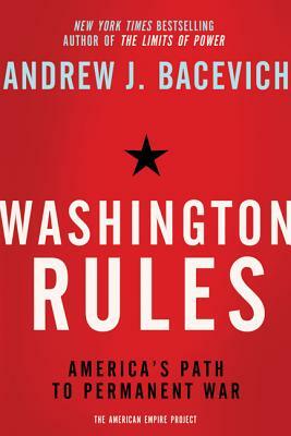 Washington Rules: America's Path to Permanent War by Andrew J. Bacevich