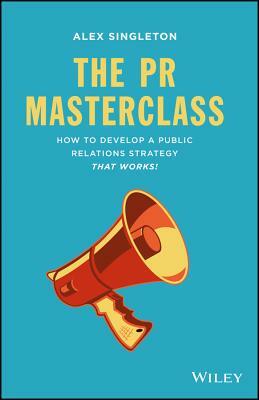 The PR Masterclass: How to Develop a Public Relations Strategy That Works! by Alex Singleton