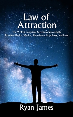 Law of Attraction: The 9 Most Important Secrets to Successfully Manifest Health, Wealth, Abundance, Happiness and Love by Ryan James