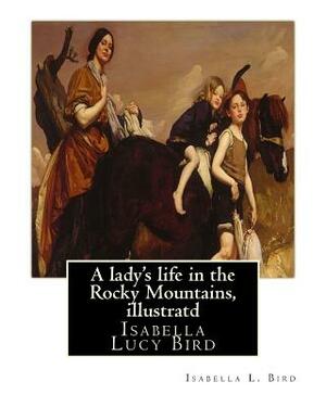A lady's life in the Rocky Mountains, By Isabella L. Bird, illustratd: Isabella Lucy Bird by Isabella Bird