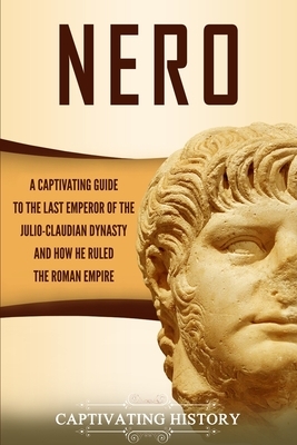 Nero: A Captivating Guide to the Last Emperor of the Julio-Claudian Dynasty and How He Ruled the Roman Empire by Captivating History