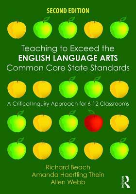 Teaching to Exceed the English Language Arts Common Core State Standards: A Critical Inquiry Approach for 6-12 Classrooms by Richard Beach, Amanda Haertling Thein, Allen Webb